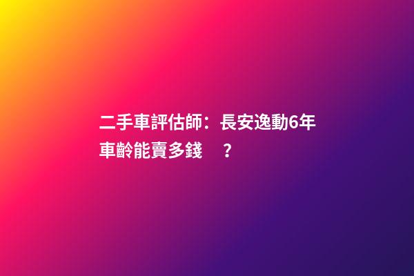 二手車評估師：長安逸動6年車齡能賣多錢？